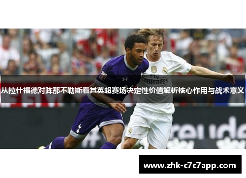 从拉什福德对阵那不勒斯看其英超赛场决定性价值解析核心作用与战术意义