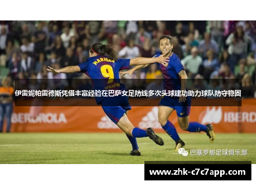 伊雷妮帕雷德斯凭借丰富经验在巴萨女足防线多次头球建功助力球队防守稳固 伊雷妮帕雷德斯凭借丰富经验在巴萨女足防线多次头球建功助力球队防守稳固