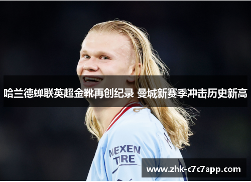 哈兰德蝉联英超金靴再创纪录 曼城新赛季冲击历史新高 哈兰德蝉联英超金靴再创纪录 曼城新赛季冲击历史新高