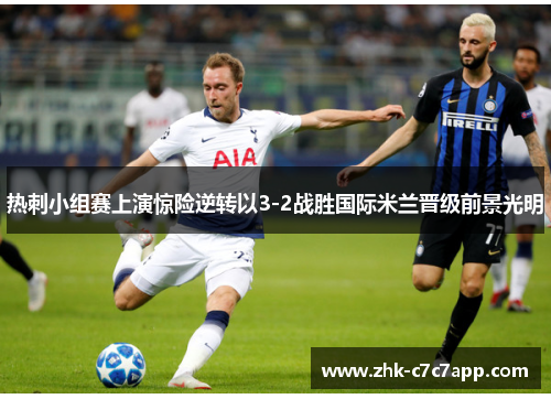 热刺小组赛上演惊险逆转以3-2战胜国际米兰晋级前景光明 热刺小组赛上演惊险逆转以3-2战胜国际米兰晋级前景光明