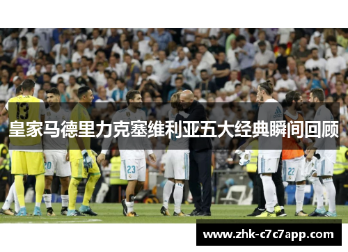 皇家马德里力克塞维利亚五大经典瞬间回顾