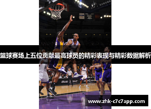 篮球赛场上五位贡献最高球员的精彩表现与精彩数据解析
