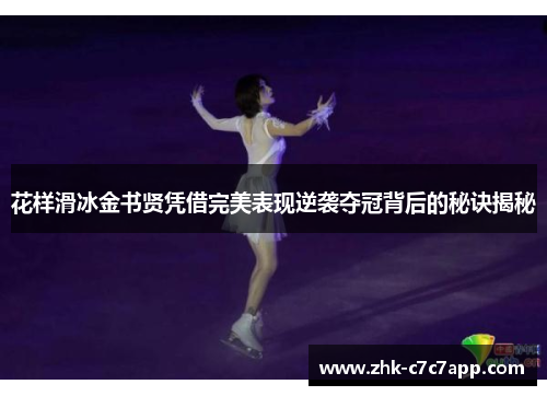 花样滑冰金书贤凭借完美表现逆袭夺冠背后的秘诀揭秘