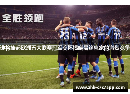 谁将捧起欧洲五大联赛冠军奖杯揭晓最终赢家的激烈竞争 谁将捧起欧洲五大联赛冠军奖杯揭晓最终赢家的激烈竞争