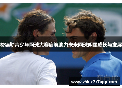 费德勒青少年网球大赛启航助力未来网球明星成长与发展 费德勒青少年网球大赛启航助力未来网球明星成长与发展