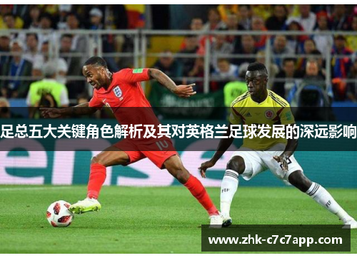 足总五大关键角色解析及其对英格兰足球发展的深远影响 足总五大关键角色解析及其对英格兰足球发展的深远影响