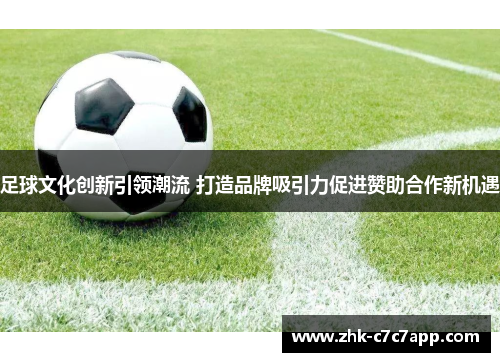 足球文化创新引领潮流 打造品牌吸引力促进赞助合作新机遇 足球文化创新引领潮流 打造品牌吸引力促进赞助合作新机遇