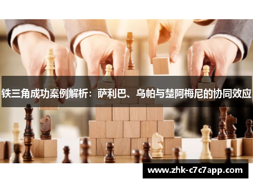 铁三角成功案例解析：萨利巴、乌帕与楚阿梅尼的协同效应