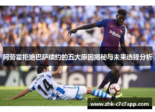 阿劳霍拒绝巴萨续约的五大原因揭秘与未来选择分析